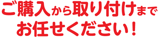 ご購入から取り付けまでお任せください！